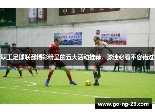 职工足球联赛精彩纷呈的五大活动推荐,球迷必看不容错过 职工足球联赛精彩纷呈的五大活动推荐,球迷必看不容错过