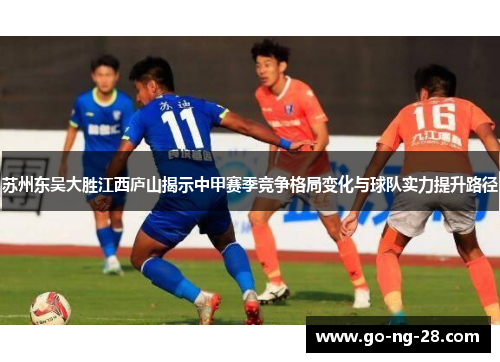 苏州东吴大胜江西庐山揭示中甲赛季竞争格局变化与球队实力提升路径 苏州东吴大胜江西庐山揭示中甲赛季竞争格局变化与球队实力提升路径
