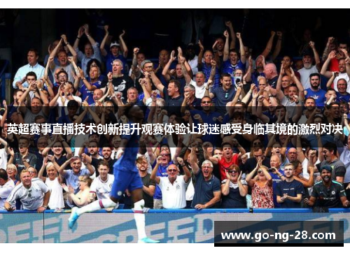英超赛事直播技术创新提升观赛体验让球迷感受身临其境的激烈对决 英超赛事直播技术创新提升观赛体验让球迷感受身临其境的激烈对决