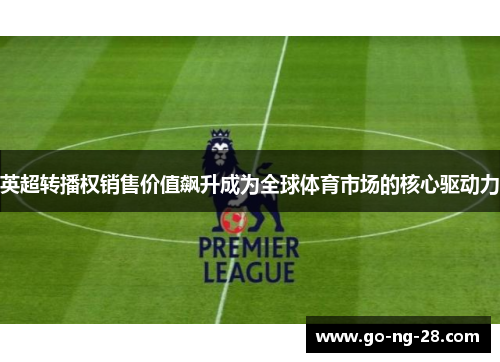 英超转播权销售价值飙升成为全球体育市场的核心驱动力 英超转播权销售价值飙升成为全球体育市场的核心驱动力