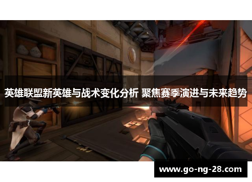 英雄联盟新英雄与战术变化分析 聚焦赛季演进与未来趋势