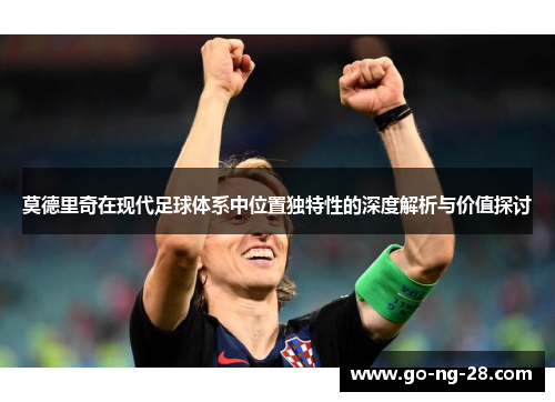 莫德里奇在现代足球体系中位置独特性的深度解析与价值探讨 莫德里奇在现代足球体系中位置独特性的深度解析与价值探讨