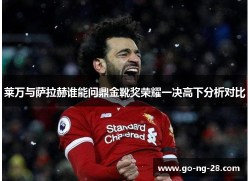 莱万与萨拉赫谁能问鼎金靴奖荣耀一决高下分析对比 莱万与萨拉赫谁能问鼎金靴奖荣耀一决高下分析对比