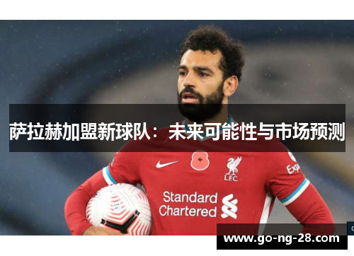 萨拉赫加盟新球队:未来可能性与市场预测 萨拉赫加盟新球队:未来可能性与市场预测