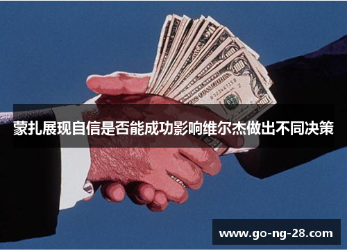 蒙扎展现自信是否能成功影响维尔杰做出不同决策 蒙扎展现自信是否能成功影响维尔杰做出不同决策
