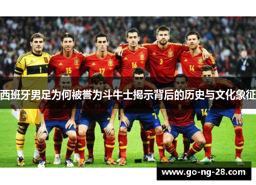西班牙男足为何被誉为斗牛士揭示背后的历史与文化象征 西班牙男足为何被誉为斗牛士揭示背后的历史与文化象征