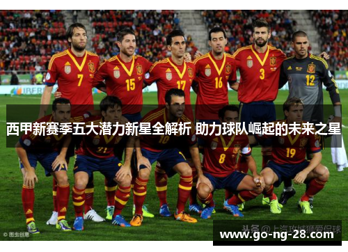 西甲新赛季五大潜力新星全解析 助力球队崛起的未来之星 西甲新赛季五大潜力新星全解析 助力球队崛起的未来之星