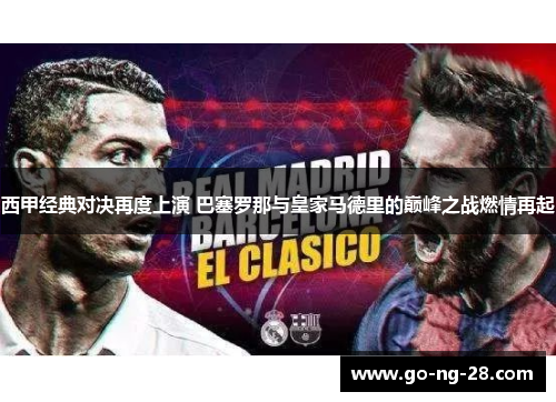 西甲经典对决再度上演 巴塞罗那与皇家马德里的巅峰之战燃情再起 西甲经典对决再度上演 巴塞罗那与皇家马德里的巅峰之战燃情再起