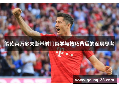 解读莱万多夫斯基射门哲学与技巧背后的深层思考 解读莱万多夫斯基射门哲学与技巧背后的深层思考