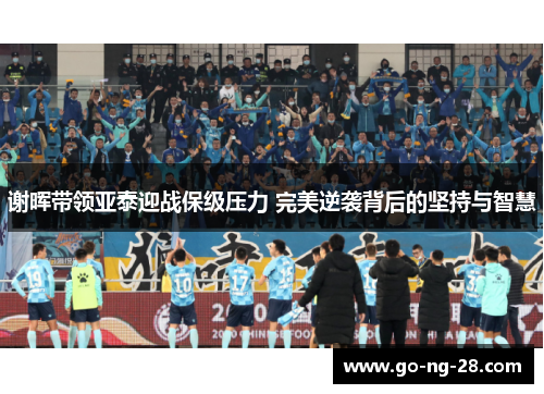 谢晖带领亚泰迎战保级压力 完美逆袭背后的坚持与智慧 谢晖带领亚泰迎战保级压力 完美逆袭背后的坚持与智慧