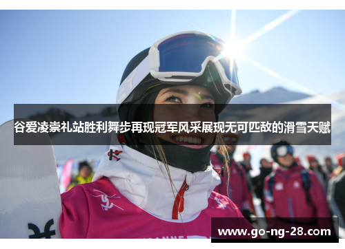 谷爱凌崇礼站胜利舞步再现冠军风采展现无可匹敌的滑雪天赋 谷爱凌崇礼站胜利舞步再现冠军风采展现无可匹敌的滑雪天赋