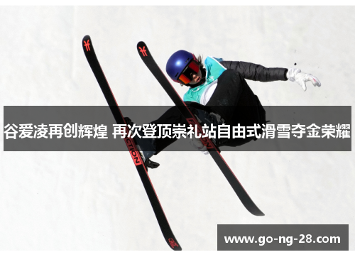 谷爱凌再创辉煌 再次登顶崇礼站自由式滑雪夺金荣耀 谷爱凌再创辉煌 再次登顶崇礼站自由式滑雪夺金荣耀