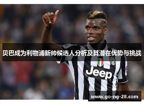 贝巴成为利物浦新帅候选人分析及其潜在优势与挑战 贝巴成为利物浦新帅候选人分析及其潜在优势与挑战