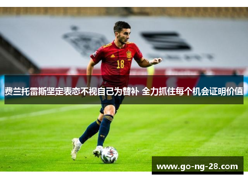 费兰托雷斯坚定表态不视自己为替补 全力抓住每个机会证明价值 费兰托雷斯坚定表态不视自己为替补 全力抓住每个机会证明价值