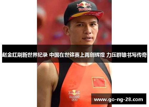 赵金红刷新世界纪录 中国在世锦赛上再创辉煌 力压群雄书写传奇 赵金红刷新世界纪录 中国在世锦赛上再创辉煌 力压群雄书写传奇