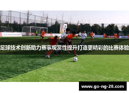 足球技术创新助力赛事观赏性提升打造更精彩的比赛体验 足球技术创新助力赛事观赏性提升打造更精彩的比赛体验