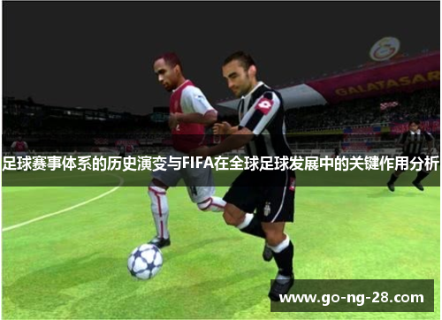 足球赛事体系的历史演变与FIFA在全球足球发展中的关键作用分析 足球赛事体系的历史演变与FIFA在全球足球发展中的关键作用分析
