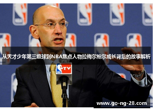 从天才少年第三级球到NBA焦点人物拉梅尔鲍尔成长背后的故事解析 从天才少年第三级球到NBA焦点人物拉梅尔鲍尔成长背后的故事解析