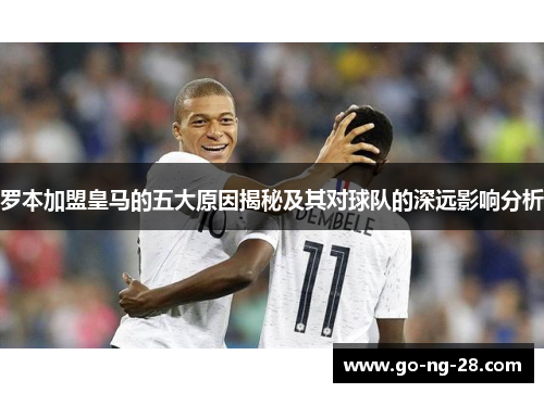 罗本加盟皇马的五大原因揭秘及其对球队的深远影响分析 罗本加盟皇马的五大原因揭秘及其对球队的深远影响分析
