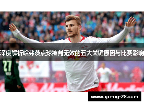 深度解析哈弗茨点球被判无效的五大关键原因与比赛影响 深度解析哈弗茨点球被判无效的五大关键原因与比赛影响