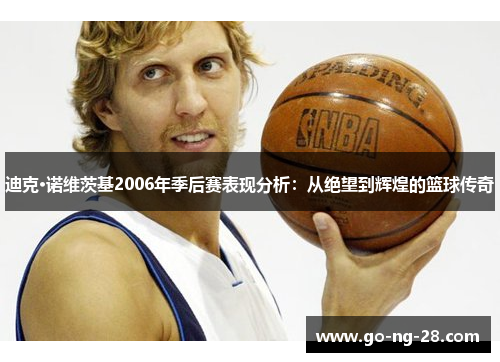 迪克·诺维茨基2006年季后赛表现分析:从绝望到辉煌的篮球传奇 迪克·诺维茨基2006年季后赛表现分析:从绝望到辉煌的篮球传奇