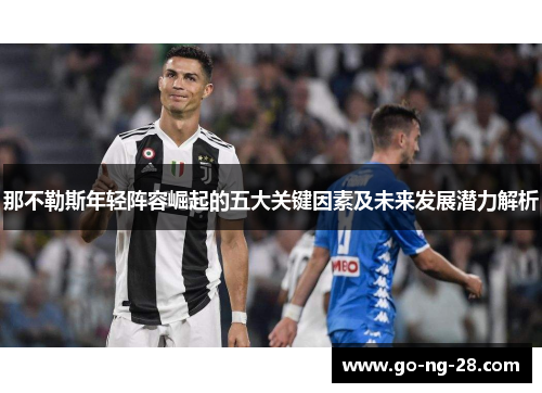 那不勒斯年轻阵容崛起的五大关键因素及未来发展潜力解析 那不勒斯年轻阵容崛起的五大关键因素及未来发展潜力解析