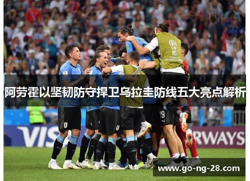 阿劳霍以坚韧防守捍卫乌拉圭防线五大亮点解析 阿劳霍以坚韧防守捍卫乌拉圭防线五大亮点解析