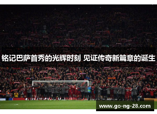 铭记巴萨首秀的光辉时刻 见证传奇新篇章的诞生 铭记巴萨首秀的光辉时刻 见证传奇新篇章的诞生