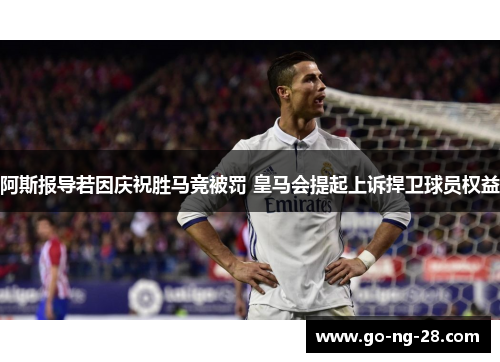 阿斯报导若因庆祝胜马竞被罚 皇马会提起上诉捍卫球员权益