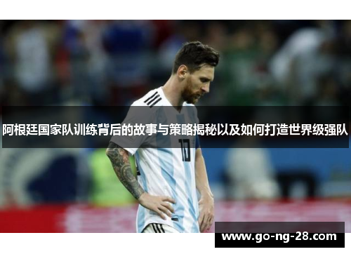 阿根廷国家队训练背后的故事与策略揭秘以及如何打造世界级强队