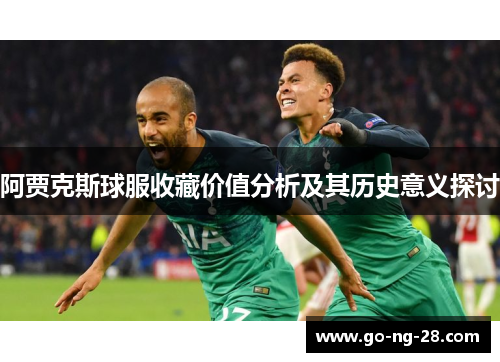 阿贾克斯球服收藏价值分析及其历史意义探讨 阿贾克斯球服收藏价值分析及其历史意义探讨