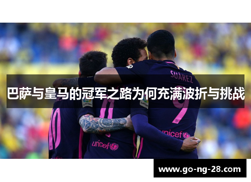 巴萨与皇马的冠军之路为何充满波折与挑战 巴萨与皇马的冠军之路为何充满波折与挑战