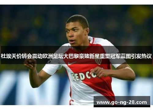杜埃天价转会震动欧洲足坛大巴黎豪赌新星重塑冠军蓝图引发热议
