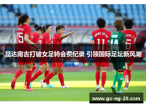 昆达南吉打破女足转会费纪录 引领国际足坛新风潮